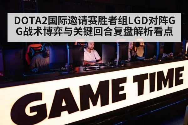 DOTA2国际邀请赛胜者组LGD对阵GG战术博弈与关键回合复盘解析看点 - J9.COM